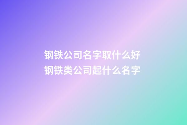 钢铁公司名字取什么好 钢铁类公司起什么名字-第1张-公司起名-玄机派